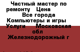 Частный мастер по ремонту › Цена ­ 1 000 - Все города Компьютеры и игры » Услуги   . Московская обл.,Железнодорожный г.